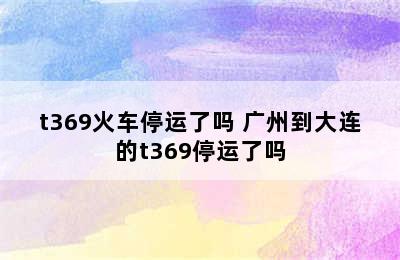 t369火车停运了吗 广州到大连的t369停运了吗